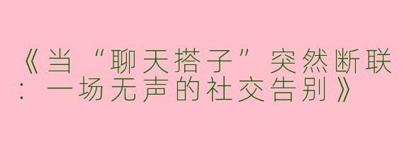 《当“聊天搭子”突然断联：一场无声的社交告别》