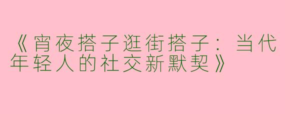 《宵夜搭子逛街搭子：当代年轻人的社交新默契》