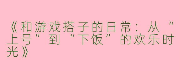 《和游戏搭子的日常：从“上号”到“下饭”的欢乐时光》