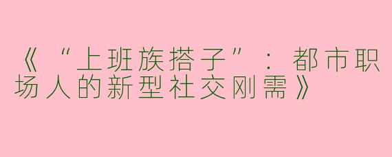《“上班族搭子”：都市职场人的新型社交刚需》