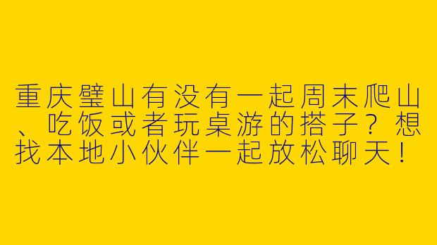 重庆璧山有没有一起周末爬山、吃饭或者玩桌游的搭子？想找本地小伙伴一起放松聊天！-重庆璧山找搭子