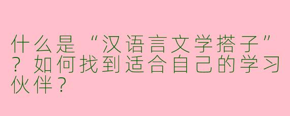 什么是“汉语言文学搭子”？如何找到适合自己的学习伙伴？