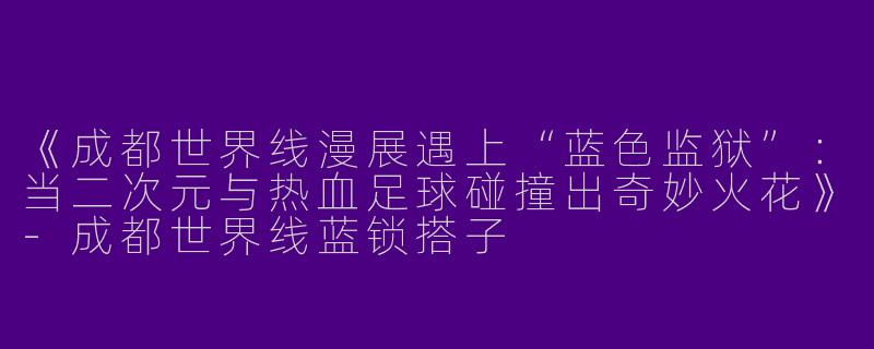 《成都世界线漫展遇上“蓝色监狱”：当二次元与热血足球碰撞出奇妙火花》-成都世界线蓝锁搭子