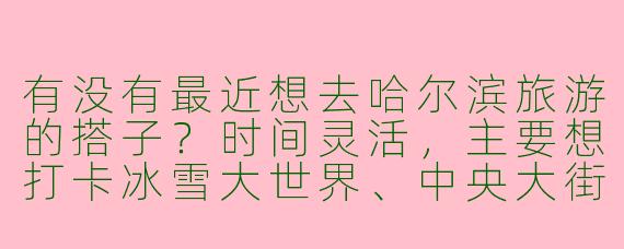 有没有最近想去哈尔滨旅游的搭子？时间灵活，主要想打卡冰雪大世界、中央大街，一起拼饭拍照~
