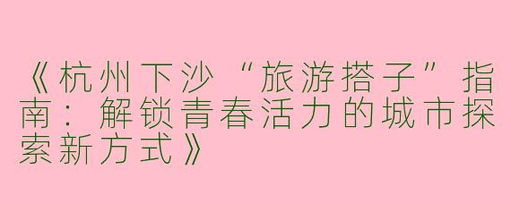 《杭州下沙“旅游搭子”指南：解锁青春活力的城市探索新方式》