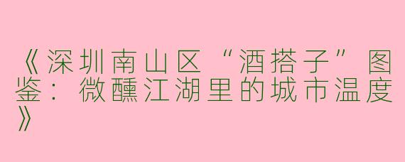 《深圳南山区“酒搭子”图鉴：微醺江湖里的城市温度》