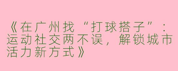 《在广州找“打球搭子”：运动社交两不误，解锁城市活力新方式》