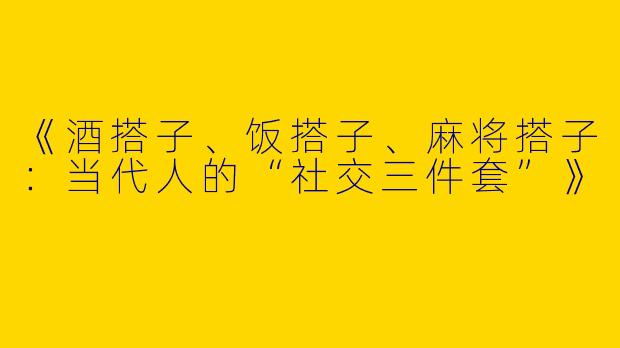 《酒搭子、饭搭子、麻将搭子：当代人的“社交三件套”》