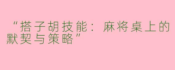 “搭子胡技能：麻将桌上的默契与策略”