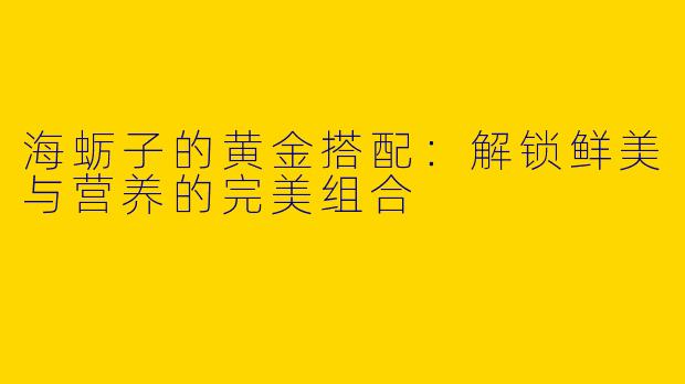海蛎子的黄金搭配：解锁鲜美与营养的完美组合