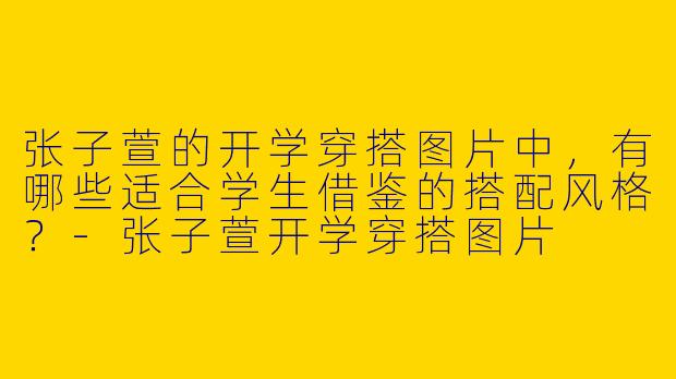 张子萱的开学穿搭图片中，有哪些适合学生借鉴的搭配风格？