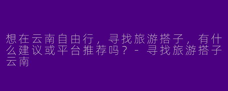 想在云南自由行，寻找旅游搭子，有什么建议或平台推荐吗？