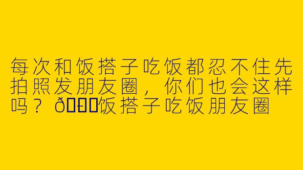 每次和饭搭子吃饭都忍不住先拍照发朋友圈，你们也会这样吗？😋