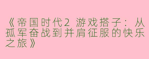 《帝国时代2游戏搭子：从孤军奋战到并肩征服的快乐之旅》