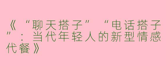 《“聊天搭子”“电话搭子”：当代年轻人的新型情感代餐》