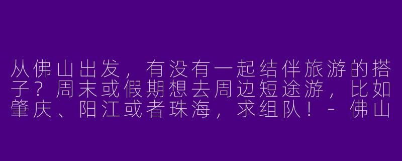 从佛山出发，有没有一起结伴旅游的搭子？周末或假期想去周边短途游，比如肇庆、阳江或者珠海，求组队！