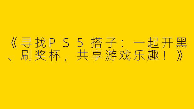 《寻找PS5搭子：一起开黑、刷奖杯，共享游戏乐趣！》