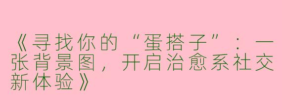 《寻找你的“蛋搭子”：一张背景图，开启治愈系社交新体验》