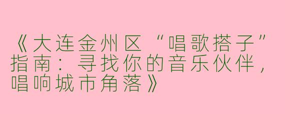 《大连金州区“唱歌搭子”指南：寻找你的音乐伙伴，唱响城市角落》