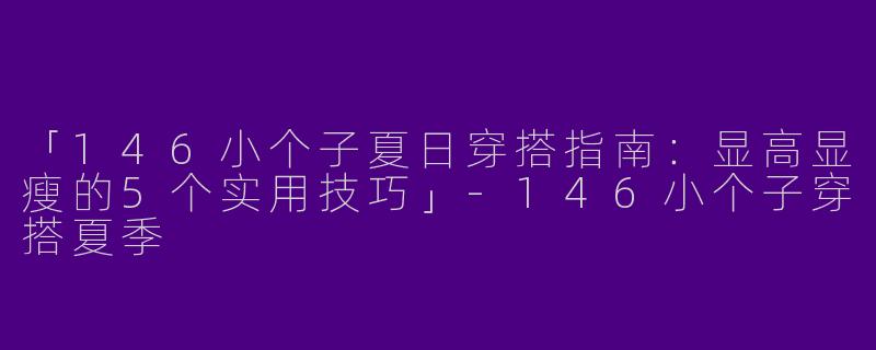「146小个子夏日穿搭指南：显高显瘦的5个实用技巧」-146小个子穿搭夏季