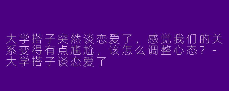 大学搭子突然谈恋爱了，感觉我们的关系变得有点尴尬，该怎么调整心态？