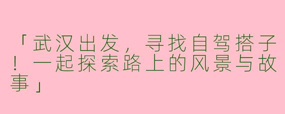 「武汉出发，寻找自驾搭子！一起探索路上的风景与故事」