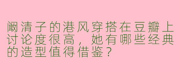 阚清子的港风穿搭在豆瓣上讨论度很高，她有哪些经典的造型值得借鉴？