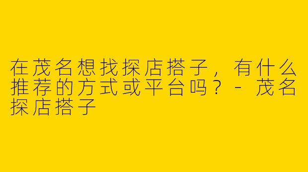 在茂名想找探店搭子，有什么推荐的方式或平台吗？