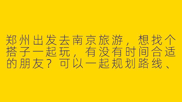 郑州出发去南京旅游，想找个搭子一起玩，有没有时间合适的朋友？可以一起规划路线、拼吃住，主要想去夫子庙、中山陵和南京博物院！