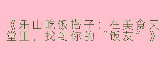 《乐山吃饭搭子：在美食天堂里，找到你的“饭友”》
