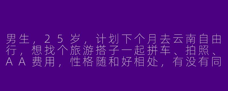 男生，25岁，计划下个月去云南自由行，想找个旅游搭子一起拼车、拍照、AA费用，性格随和好相处，有没有同样时间合适的伙伴？