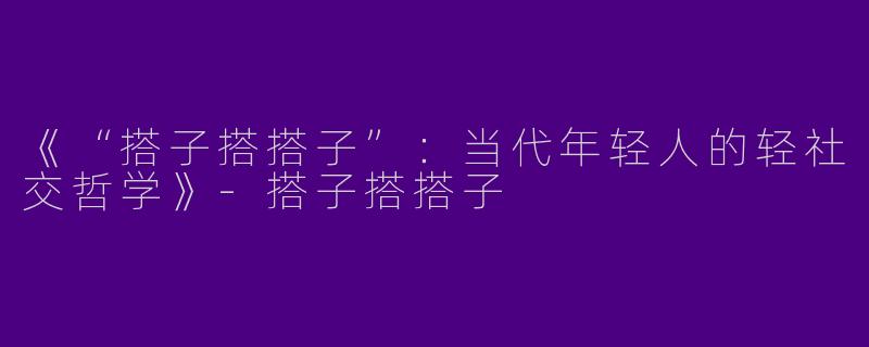《“搭子搭搭子”：当代年轻人的轻社交哲学》