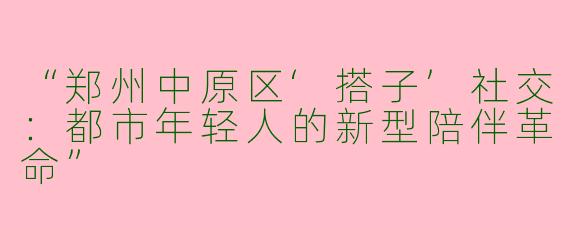 “郑州中原区‘搭子’社交：都市年轻人的新型陪伴革命”