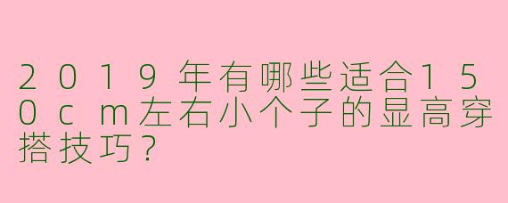 2019年有哪些适合150cm左右小个子的显高穿搭技巧?