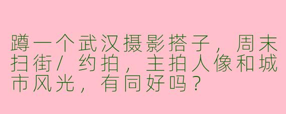 蹲一个武汉摄影搭子，周末扫街/约拍，主拍人像和城市风光，有同好吗？