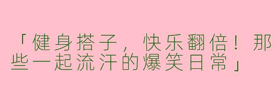 「健身搭子，快乐翻倍！那些一起流汗的爆笑日常」