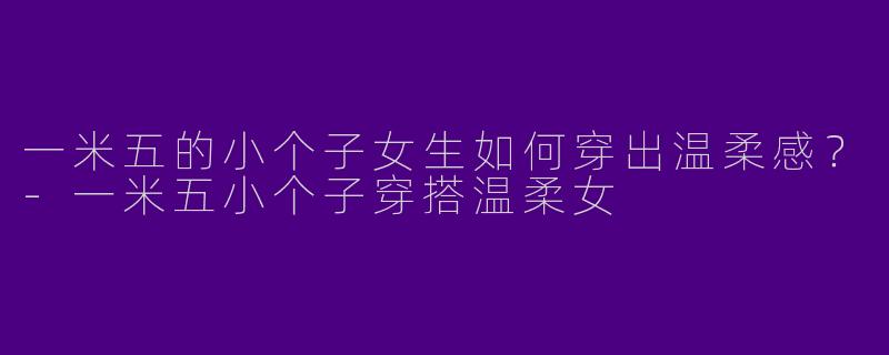 一米五的小个子女生如何穿出温柔感？