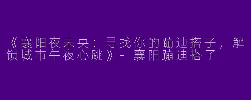 《襄阳夜未央：寻找你的蹦迪搭子，解锁城市午夜心跳》-襄阳蹦迪搭子