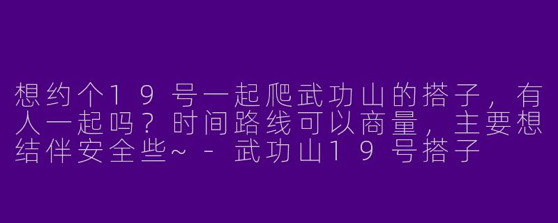 想约个19号一起爬武功山的搭子，有人一起吗？时间路线可以商量，主要想结伴安全些~
