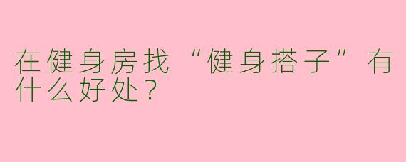 在健身房找“健身搭子”有什么好处？