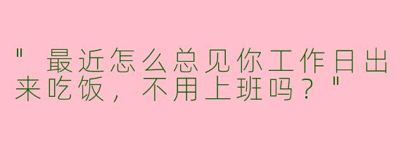 "最近怎么总见你工作日出来吃饭，不用上班吗？"