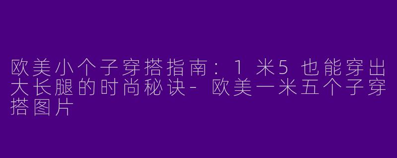 欧美小个子穿搭指南：1米5也能穿出大长腿的时尚秘诀-欧美一米五个子穿搭图片