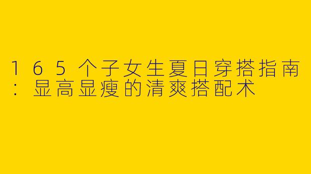 165个子女生夏日穿搭指南：显高显瘦的清爽搭配术