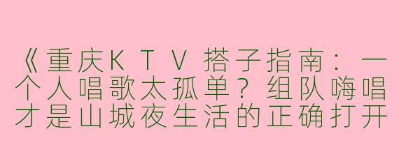 《重庆KTV搭子指南：一个人唱歌太孤单？组队嗨唱才是山城夜生活的正确打开方式！》