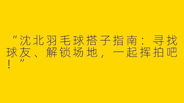 “沈北羽毛球搭子指南：寻找球友、解锁场地，一起挥拍吧！”