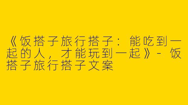 《饭搭子旅行搭子：能吃到一起的人，才能玩到一起》-饭搭子旅行搭子文案