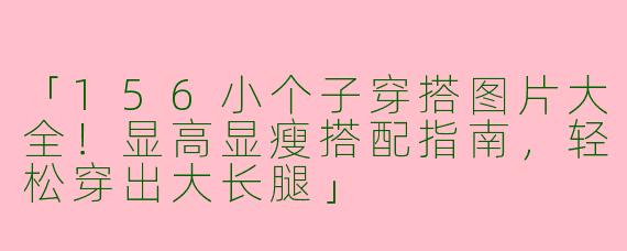 「156小个子穿搭图片大全！显高显瘦搭配指南，轻松穿出大长腿」