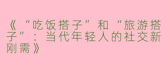 《“吃饭搭子”和“旅游搭子”：当代年轻人的社交新刚需》