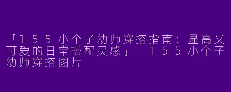 「155小个子幼师穿搭指南：显高又可爱的日常搭配灵感」-155小个子幼师穿搭图片