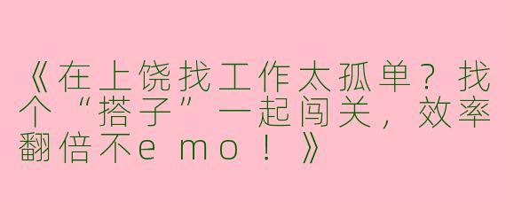 《在上饶找工作太孤单？找个“搭子”一起闯关，效率翻倍不emo！》